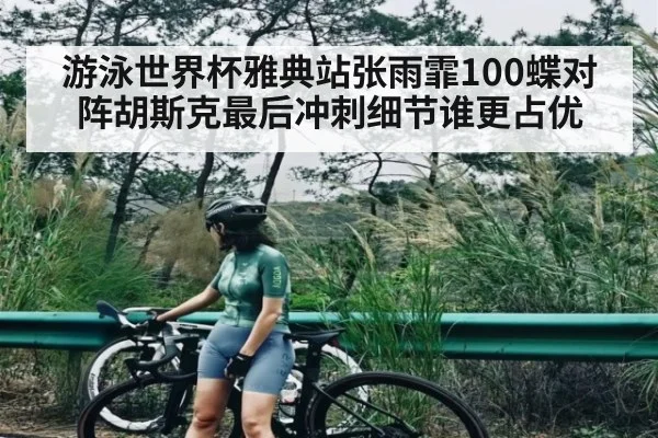 游泳世界杯雅典站张雨霏100蝶对阵胡斯克最后冲刺细节谁更占优