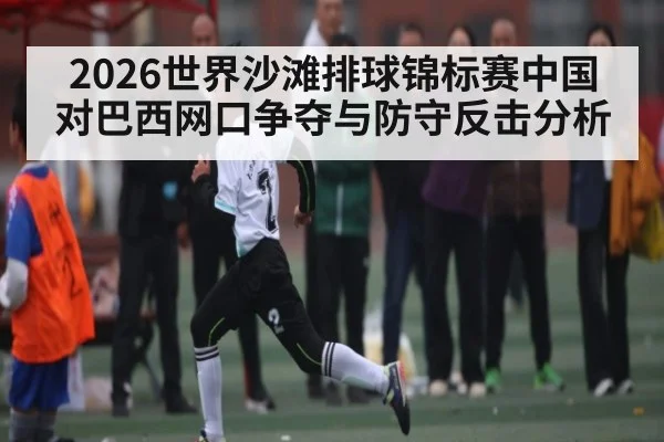 2026世界沙滩排球锦标赛中国对巴西网口争夺与防守反击分析