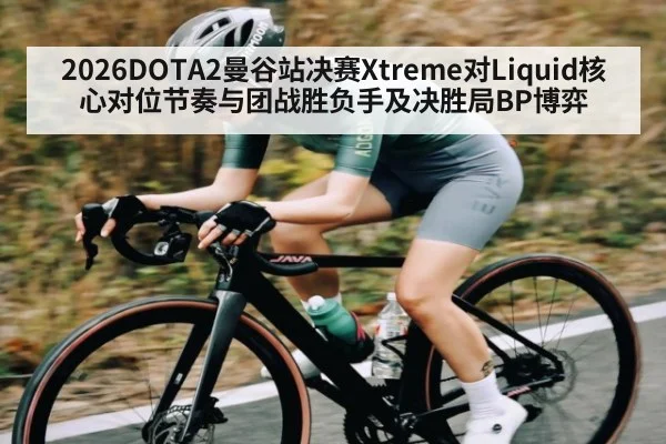 2026DOTA2曼谷站决赛Xtreme对Liquid核心对位节奏与团战胜负手及决胜局BP博弈