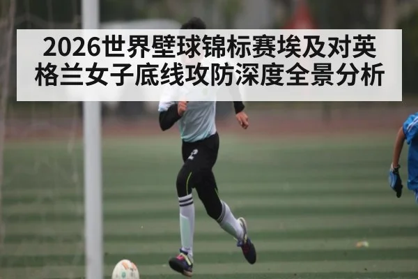 2026世界壁球锦标赛埃及对英格兰女子底线攻防深度全景分析