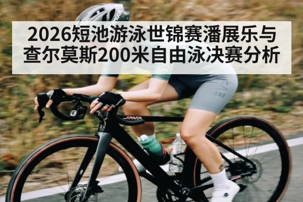 2026短池游泳世锦赛潘展乐与查尔莫斯200米自由泳决赛分析